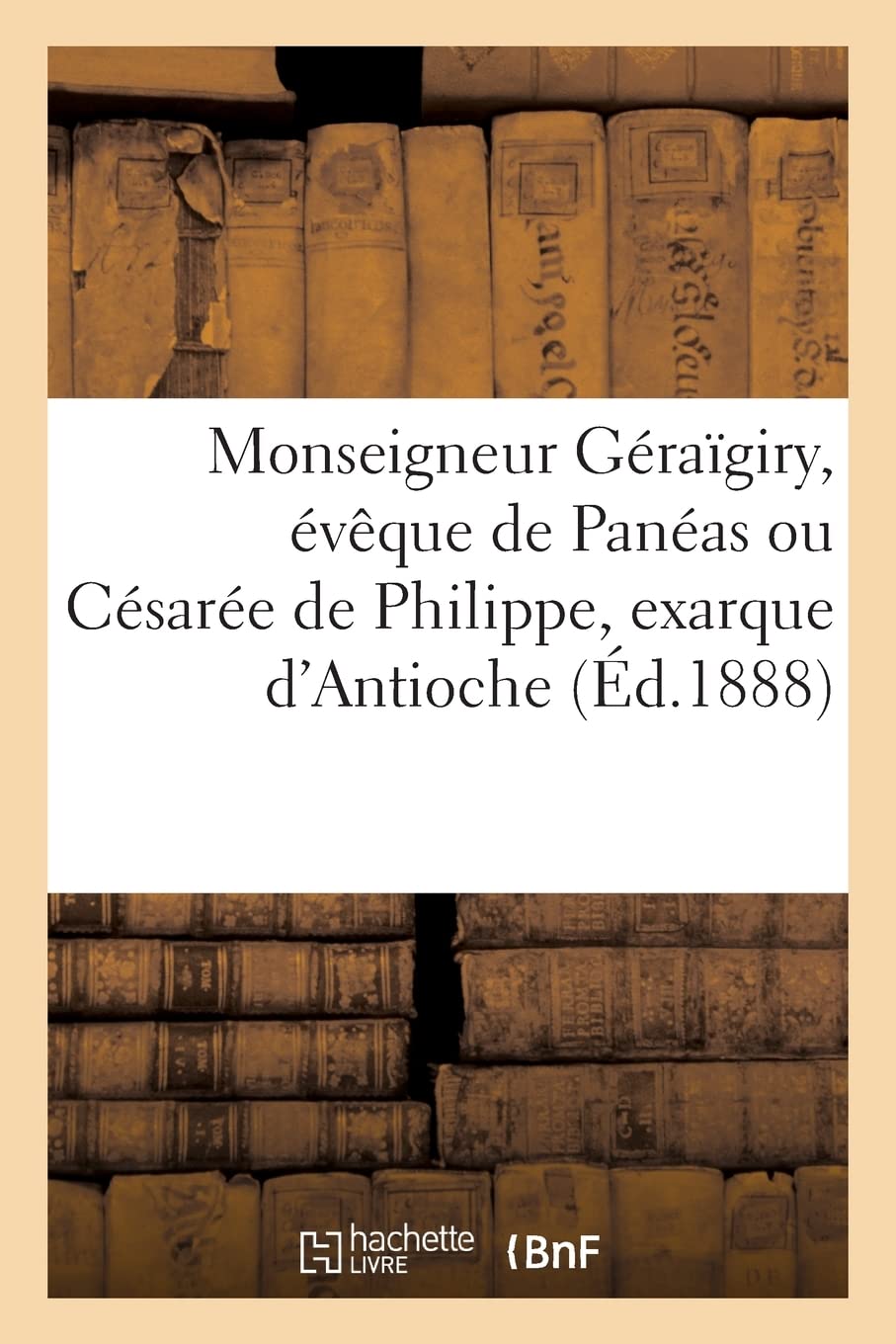 Monseigneur Géraïgiry, évêque de Panéas ou Césarée de Philippe, exarque d'Antioche (Éd.1888) book