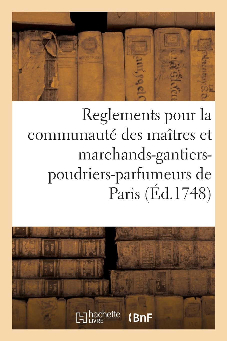 Statuts, ordonnances, lettres patentes, privileges, declarations, arrests, sentences, délibérations: servant de reglements pour les maîtres et marchands-gantiers-poudriers-parfumeurs de Paris book