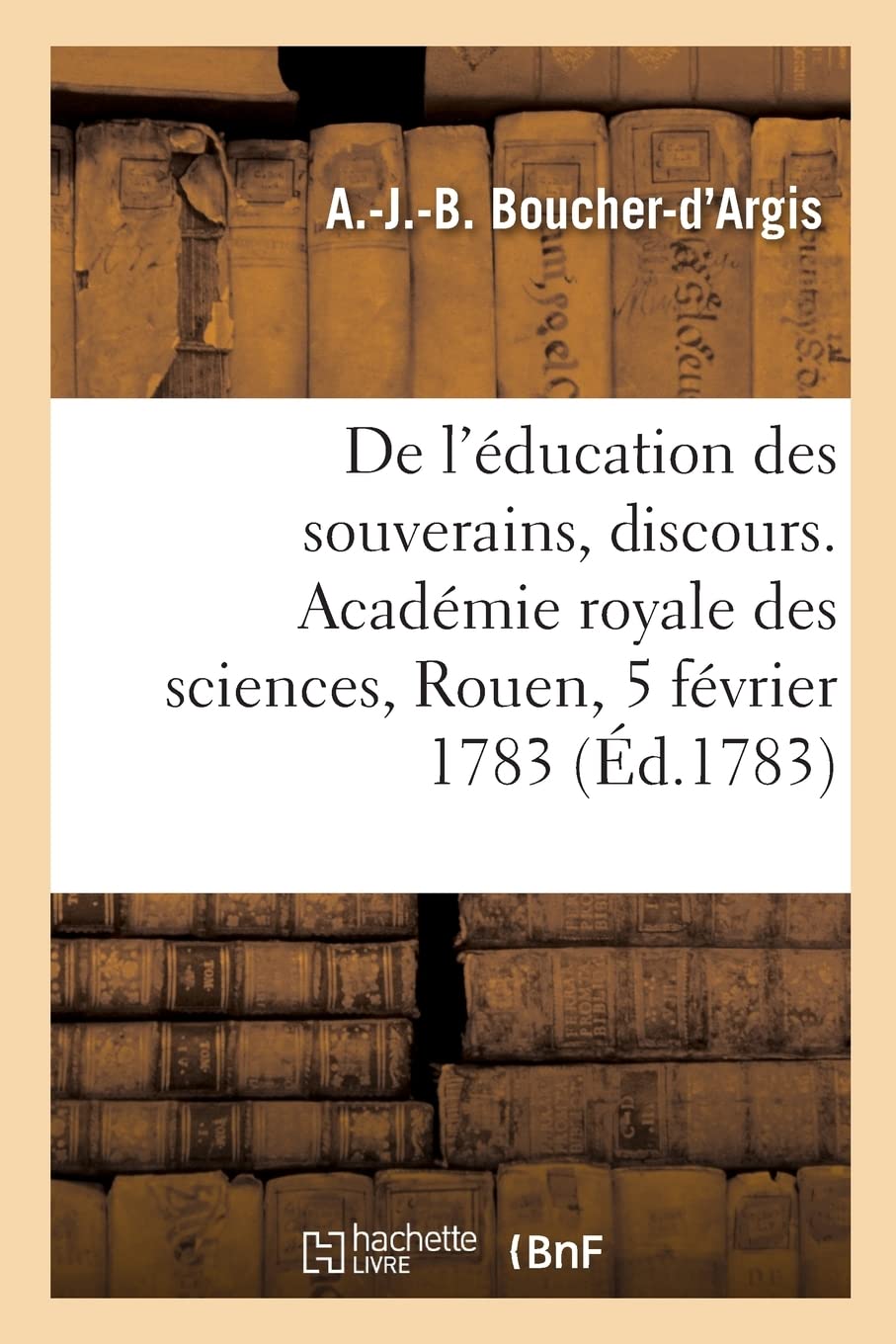 De l'éducation des souverains ou des princes destinés à l'être, discours: Académie royale des sciences, belles-lettres et arts de Rouen, 5 février 1783 book