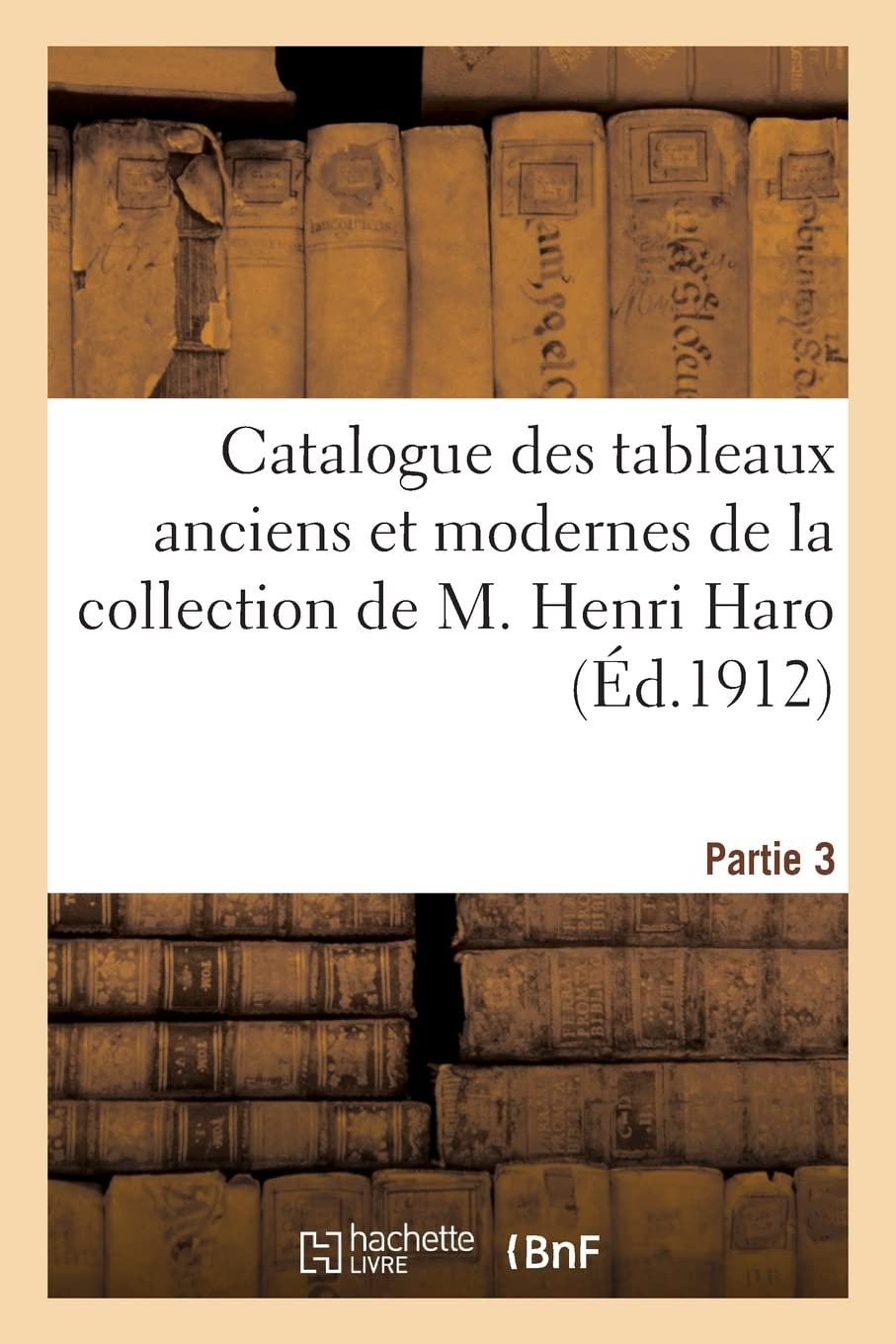 Catalogue de tableaux anciens des écoles allemande, espagnole, flamande des XVe-XVIIIe siècles: tableaux modernes de la collection de M. Henri Haro. Partie 3 book