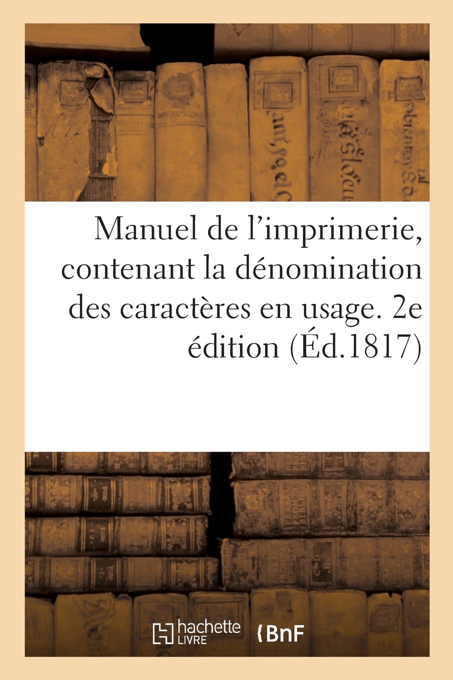 Manuel de l'imprimerie, contenant la dénomination des caractères en usage. 2e édition: avec quatre-vingt-dix figures, au moyen desquelles on peut imposer tous les formats book
