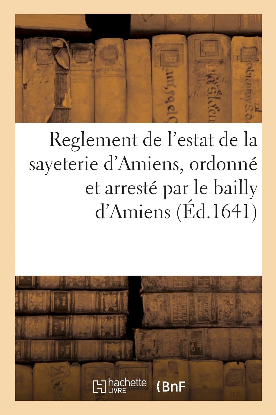 Reglement de l'estat de la sayeterie d'Amiens, ordonné et arresté par le bailly d'Amiens: suivant l'arrest de la Cour de Parlement par forme de provision, et arrestez jusques en l'an 1640 book