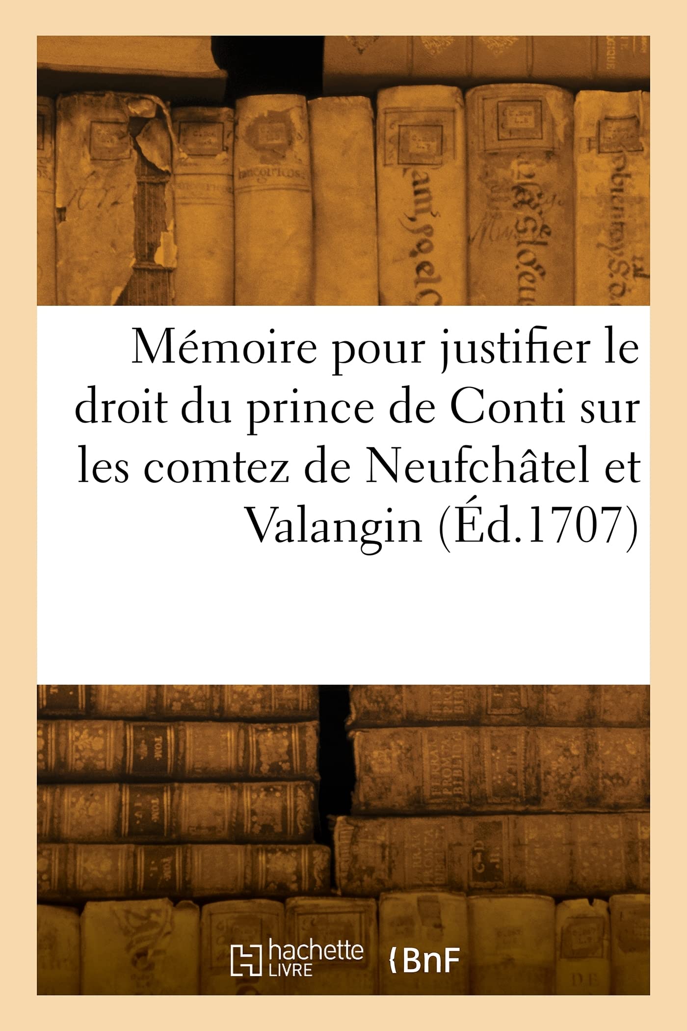 Mémoire pour justifier le droit du prince de Conti sur les comtez souverains de Neufchâtel: et de Valangin en Suisse book