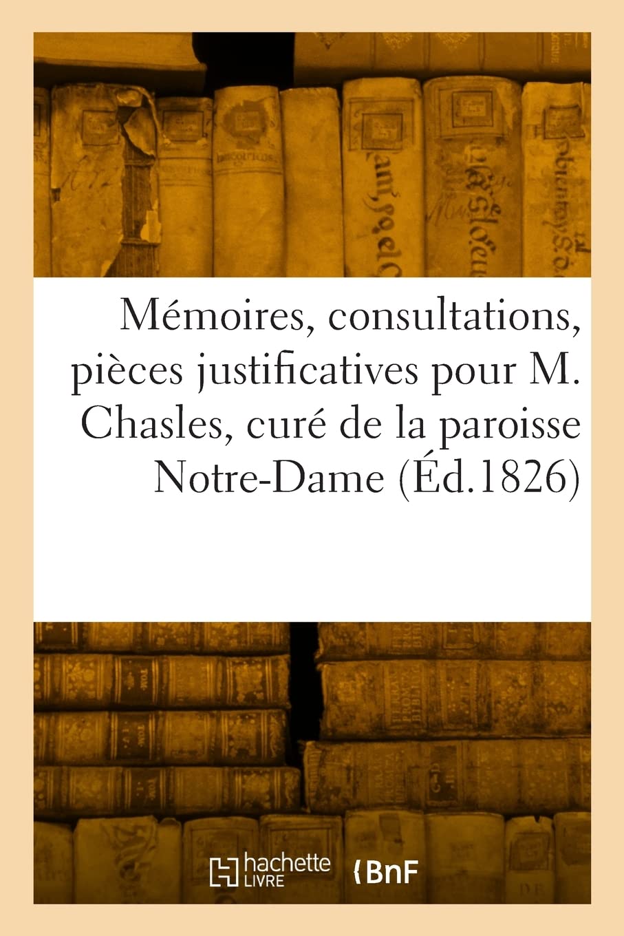 Mémoires, consultations et pièces justificatives pour M. Chasles, curé de la paroisse Notre-Dame: à Chartres, contre Mgr le Cte de Latil, évêque de cette ville, aujourd'hui archevêque de Reims book