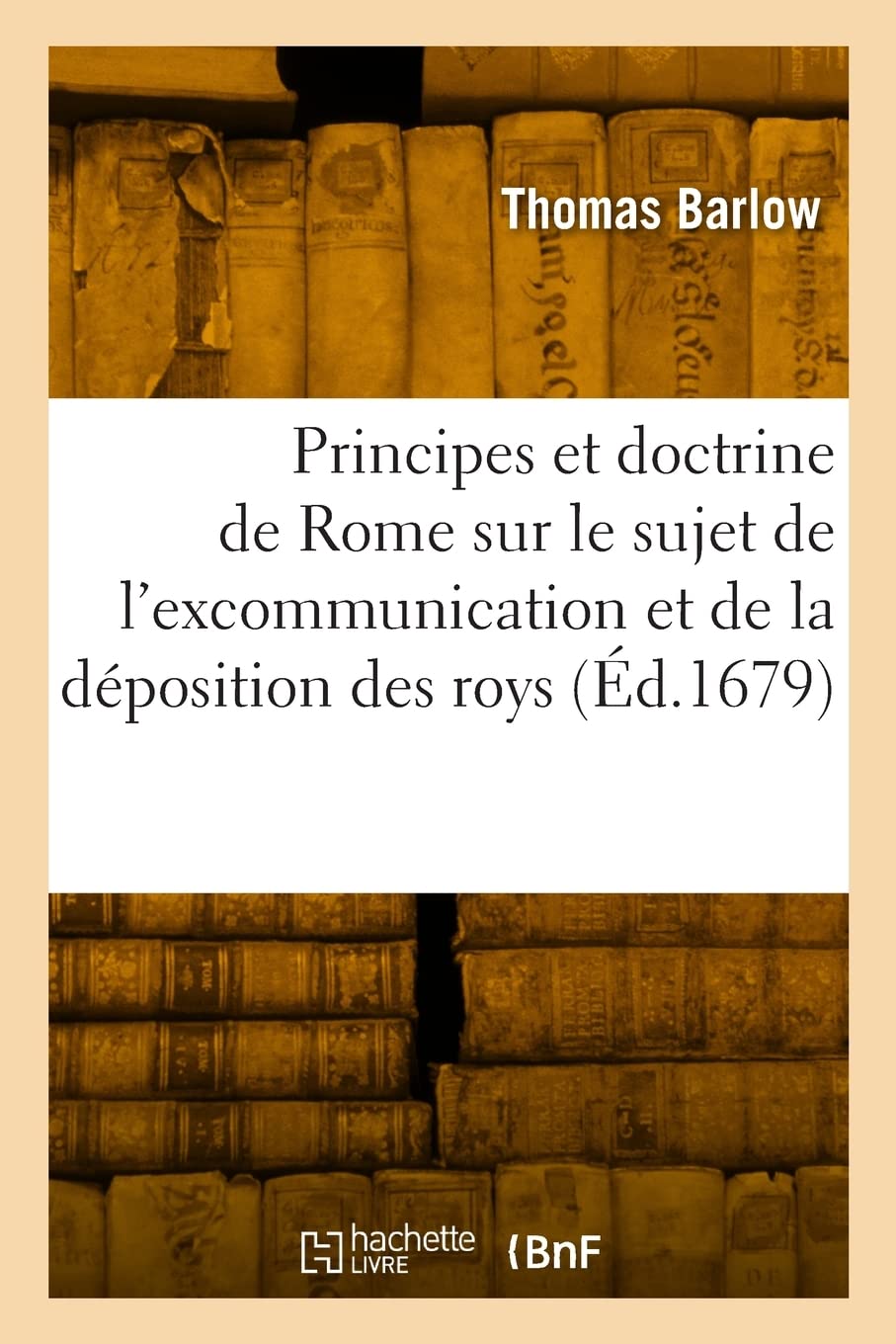 Les principes et la doctrine de Rome sur le sujet de l'excommunication et de la déposition des roys: Traduit de l'anglois book