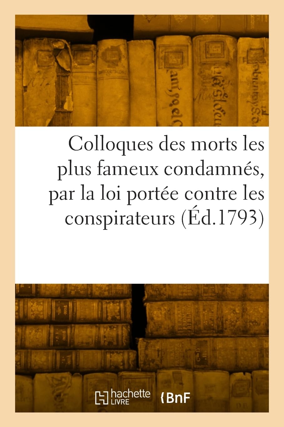 Colloques des morts les plus fameux condamnés, par la loi portée contre les conspirateurs: Ouvrage précédé d'une description rapide des bices de l'ancien régime book