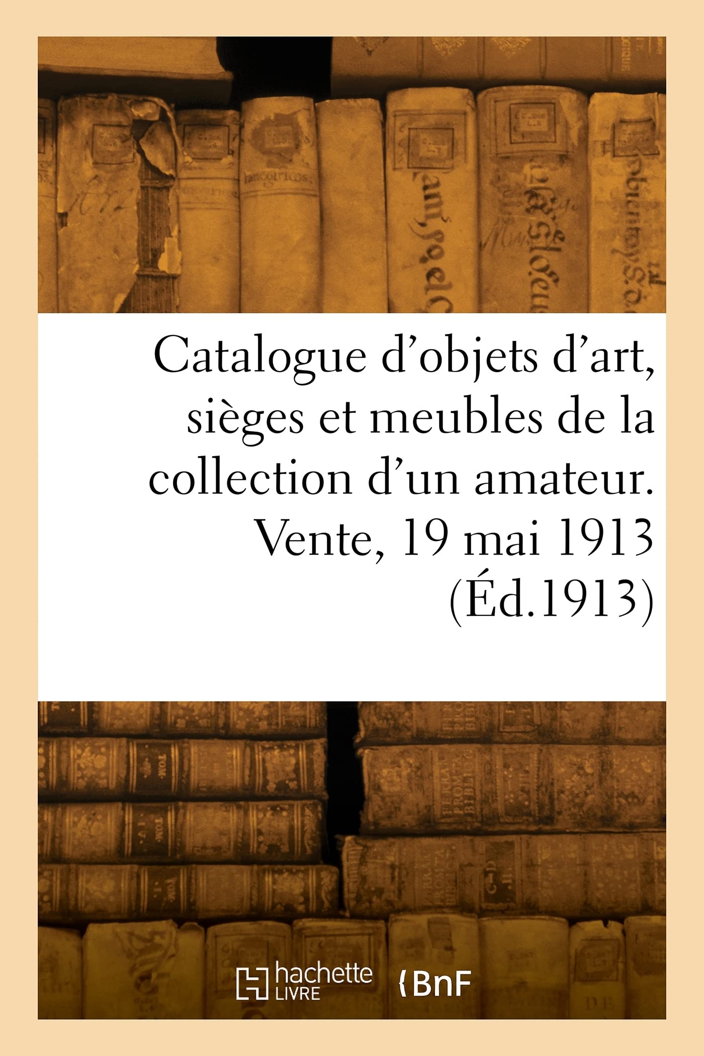Catalogue d'objets d'art, sièges et meubles anciens du XVIIIe siècle, tableaux dessins: gouaches boiseries et décorations, porcelaines de la collection d'un amateur. Vente, 19 mai 1913 book