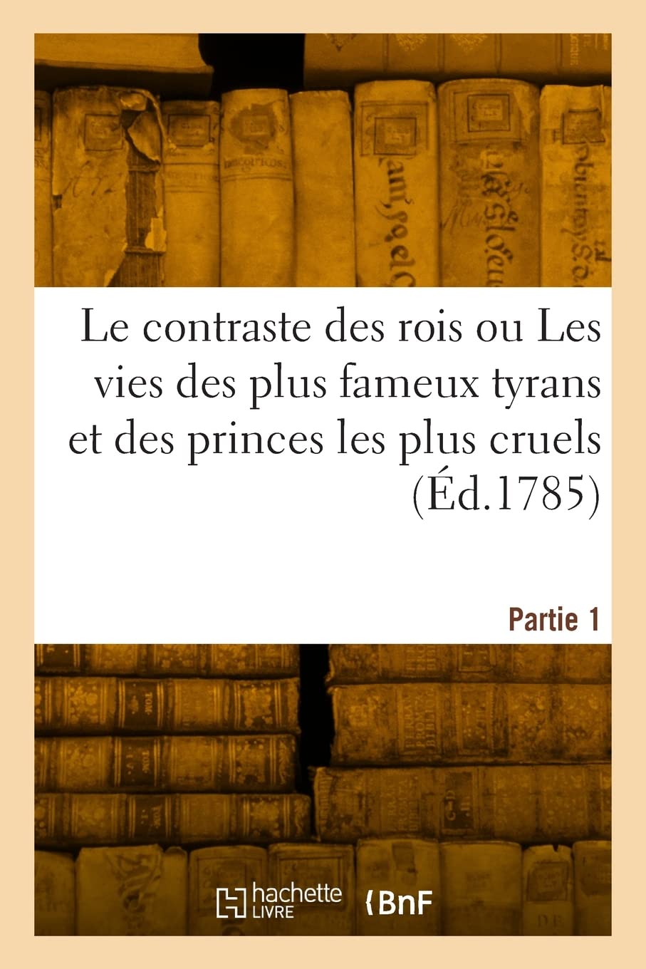 Le contraste des rois ou Les vies des plus fameux tyrans et des princes les plus cruels. Partie 1: opposées à celles des rois bienfaisants ou pères de leurs peuples book