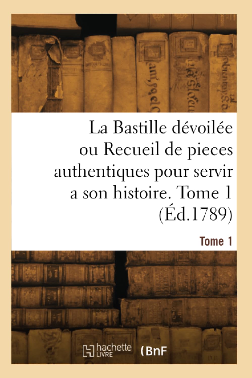 La Bastille dévoilée ou Recueil de pieces authentiques pour servir a son histoire. Tome 1 book