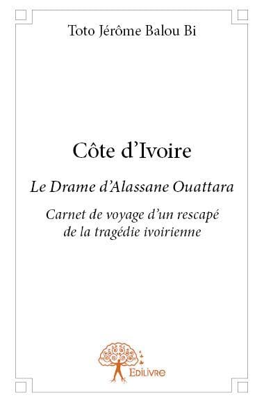 Côte d'ivoire: Le Drame d'Alassane Ouattara Carnet de voyage d'un rescapé de la tragédie ivoirienne book
