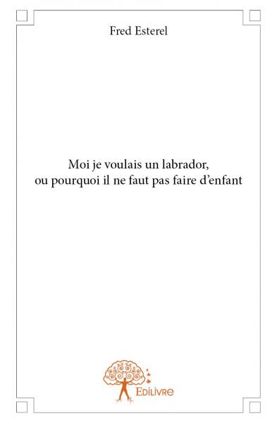 Moi je voulais un labrador, ou pourquoi il ne faut pas faire d'enfant Books