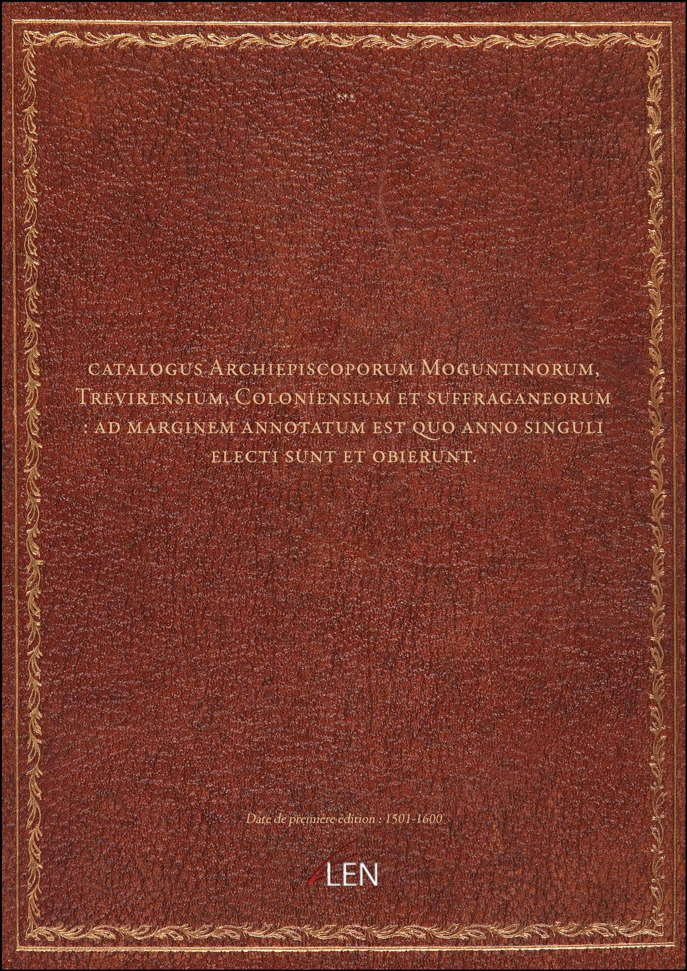 catalogus Archiepiscoporum Moguntinorum, Trevirensium, Coloniensium et suffraganeorum : ad marginem annotatum est quo anno singuli electi sunt et obierunt. book