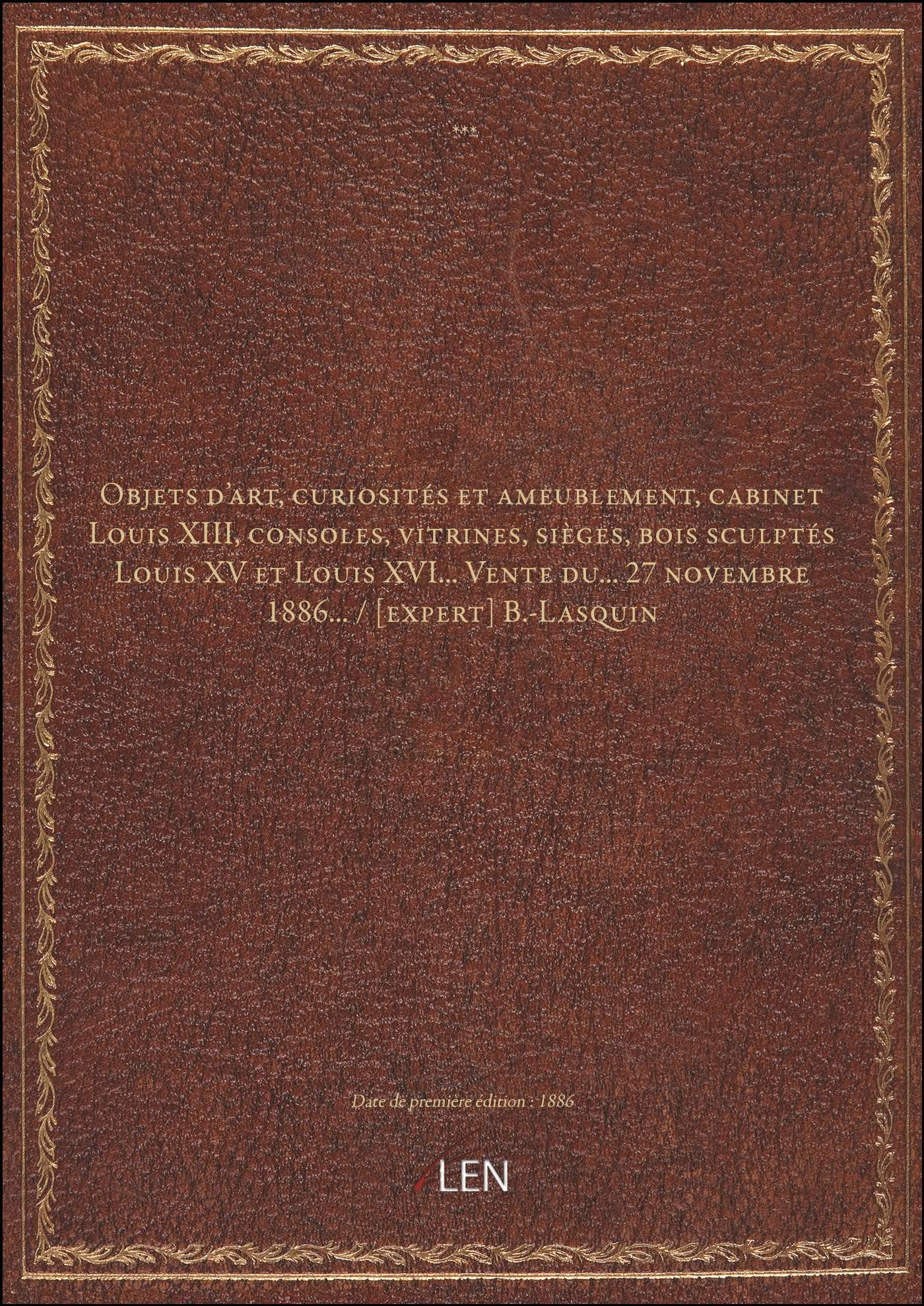 Objets d'art, curiosités et ameublement, cabinet Louis XIII, consoles, vitrines, sièges, bois sculptés Louis XV et Louis XVI... Vente du... 27 novembre 1886... / B.-Lasquin book
