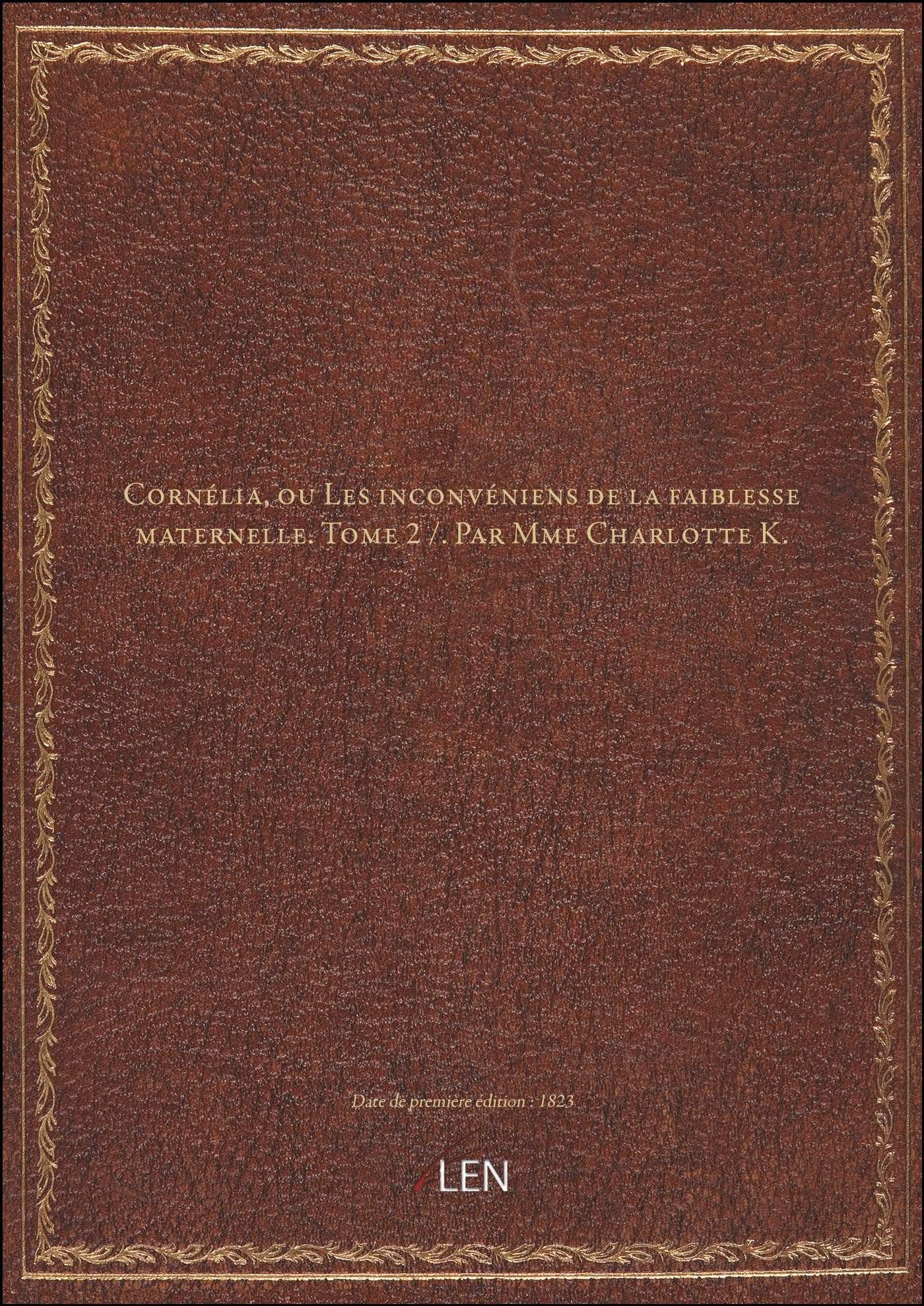 Cornélia, ou Les inconvéniens de la faiblesse maternelle. Tome 2 / . Par Mme Charlotte K. book