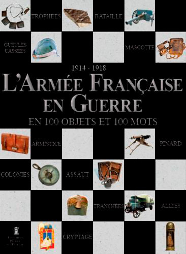 L'armée française en guerre en 100 objets et 100 mots, 1914-1918 : mémoire vive de l'armée de terre : la collection de l'armée de terre Politics & History