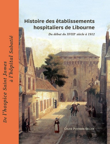 Histoire des établissements hospitaliers de Libourne : du début du XVIIIe siècle à 1912 : de l'hospice Saint james à l'hôpital Sabatié book