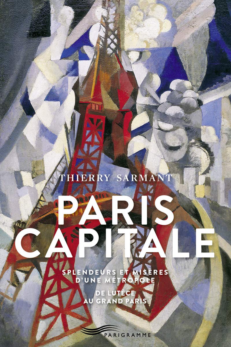 Paris capitale: Splendeurs et misères d'une métropole, de Lutèce au Grand Paris Politics & History