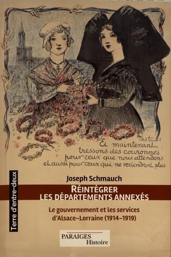 Réintégrer les départements annexés: Le gouvernement et les services d'Alsace-Lorraine (1914-1919) Books