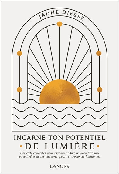 Incarne ton potentiel de lumière : des clefs concrètes pour rayonner l'amour inconditionnel et se libérer de ses blessures, peurs et croyances limitantes book