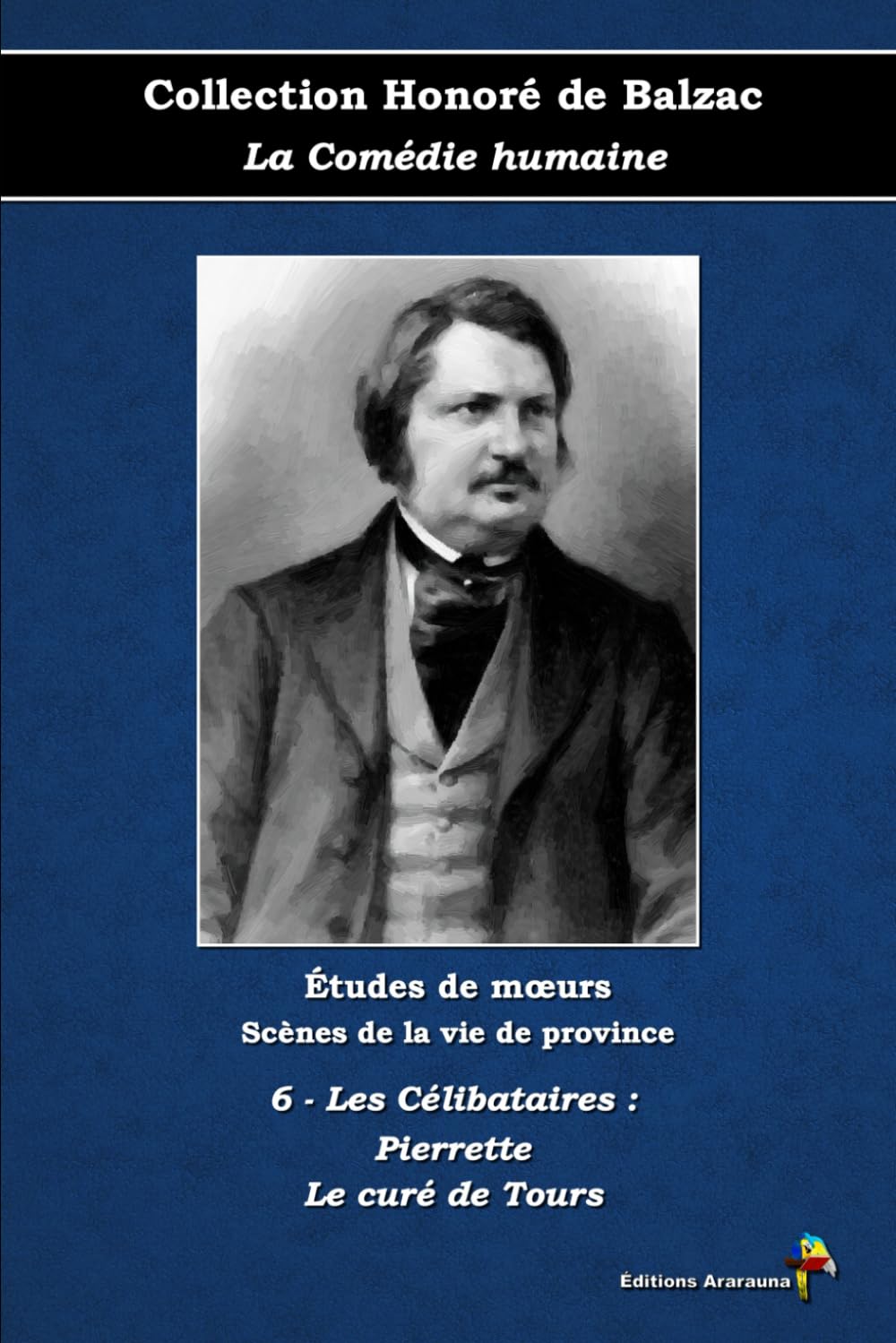 6 - Les Célibataires : Pierrette - Le curé de Tours - Collection Honoré de Balzac - La Comédie humaine - Études de mœurs - Scènes de la vie de province - Éditions Ararauna: Texte intégral book