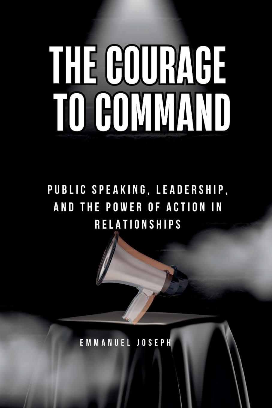 The Courage to Command, Public Speaking, Leadership, and the Power of Action in Relationships Business, Finance & Career