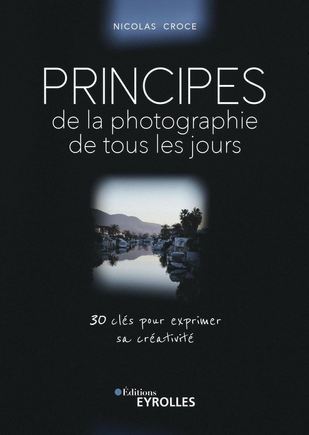 Principes de la photographie de tous les jours: 30 clés pour exprimer sa créativité Photography