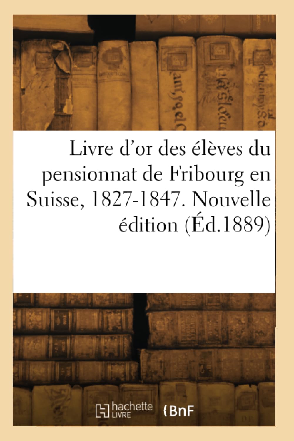 Livre d'or des élèves du pensionnat de Fribourg en Suisse, 1827-1847. Nouvelle édition (Éd.1889) book