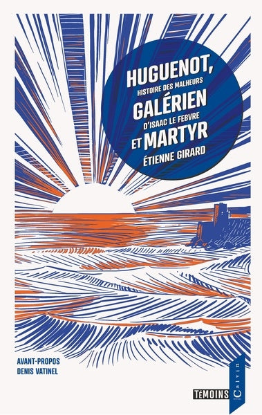 Huguenot, galérien et martyr : histoire des malheurs d'Isaac Le Febvre de Châtelchignon en Nivernois, avocat en parlement Politics & History