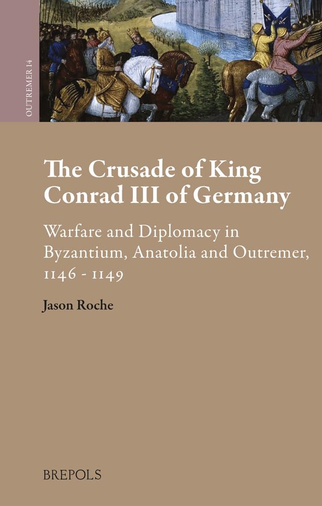 The Crusade of King Conrad III of Germany: Warfare and Diplomacy in Byzantium, Anatolia and Outremer, 1146-1149 (Outremer. Studies in the Crusades and the Latin East, Band 14) Politics & History
