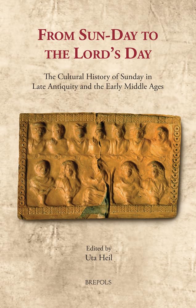 From Sun-Day to the Lord's Day: The Cultural History of Sunday in Late Antiquity and the Early Middle Ages (The Cultural Encounters in Late Antiquity and the Middle Ages, 39) Politics & History