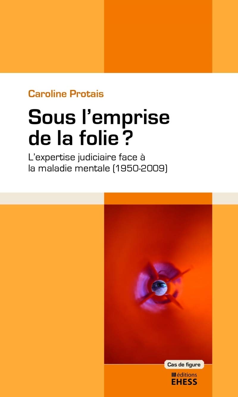 Sous l'emprise la folie? - L'expertise judiciaire face à la: L'expertise judiciaire face à la maladie mentale (1950-2009) Social Sciences