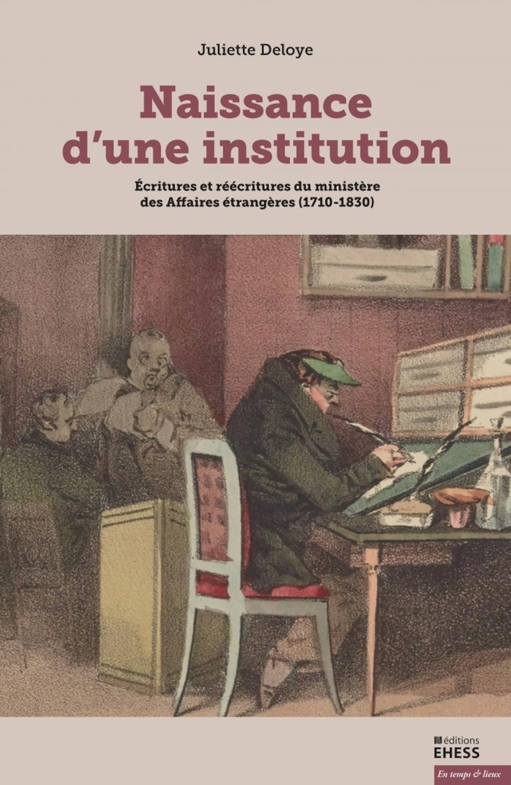 Naissance d'une institution - Ecritures et réécritures du mi: Ecritures et réécritures du ministère des Affaires étrangères (1710-1830) Politics & History