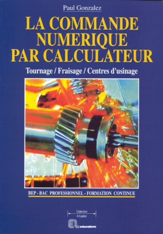 La commande numérique par calculateur: Tournage, fraisage, centres d'usinage, BEP, Bac professionnel, formation continue book