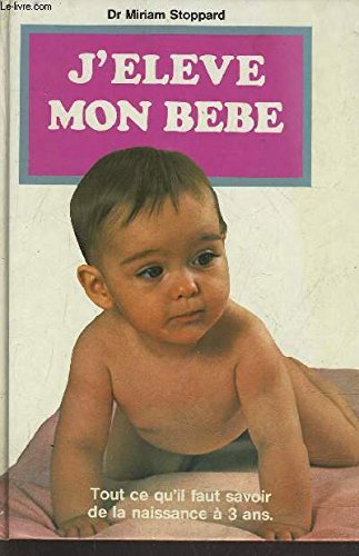 J'Eleve Mon Bebe: Tout ce qu'il faut savoir de la naissance a 3 ans (French Edition) (The Baby Care Book, in French) Books