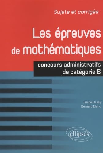 Les épreuves de mathématiques - concours de catégorie B: Concours de catégorie B Sujets et corrigés (Concours Administratifs) Business & Technology