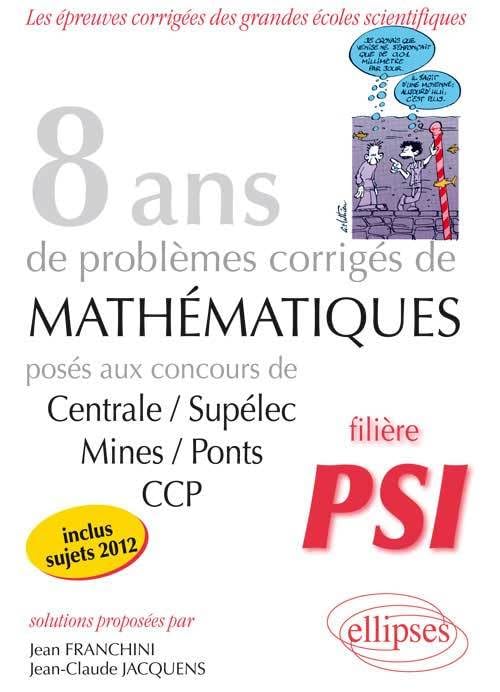 8 années de problèmes corrigés de mathématiques posés aux concours de Centrale/Supélec, Mines/Ponts, CCP 2005-2012: Filière PSI Professional & Reference Books