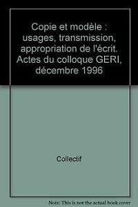 Copie et modèle : usages, transmission, appropriation de l'écrit. Actes du colloque GERI, décembre 1996 Books