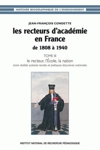 Les recteurs d'académie en France de 1808 à 1940 : Tome 3, Le recteur, l'Ecole, la nation : entre réalités scolaires locales et politiques éducatives nationales: Le recteur, l'école, la nation Books