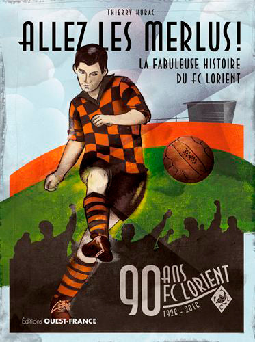 Allez les Merlus ! : FC Lorient, 1926-2016, 90 ans : la fabuleuse histoire du FC Lorient Leisure & Fun