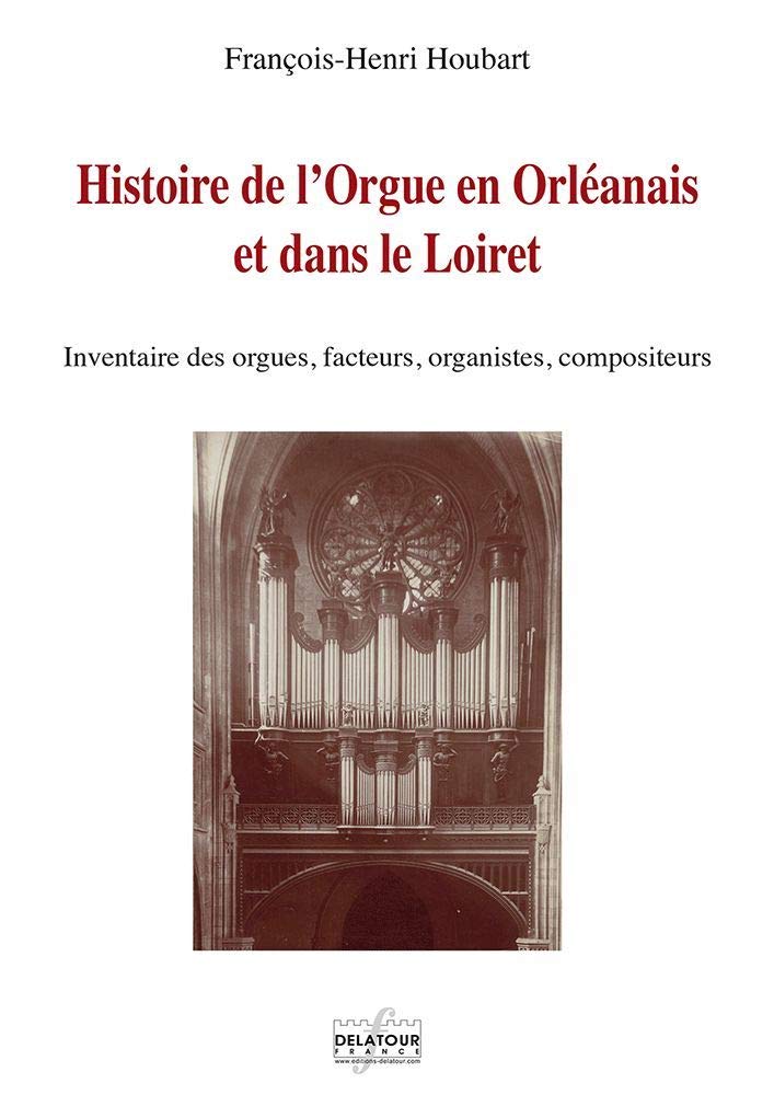 Histoire de l'orgue en Orléanais et dans le Loiret - inventaire des orgues, facteurs, organistes, compositeurs book