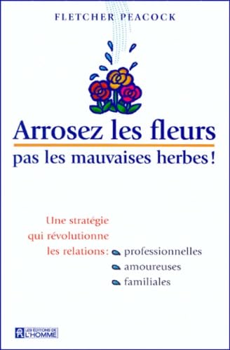 Arrosez les fleurs, pas les mauvaises herbes !: Une stratégie qui révolutionne les relations professionnelles, amoureuses, familiales Books