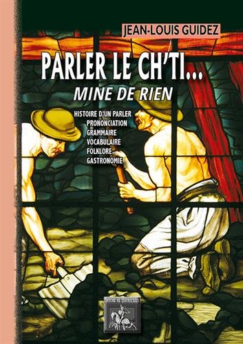 Parler le ch'ti... mine de rien : tous chè mots pour apprinte sins mau : histoire d'un parler, prononciation, grammaire, vocabulaire, folklore, gastronomie Politics & History