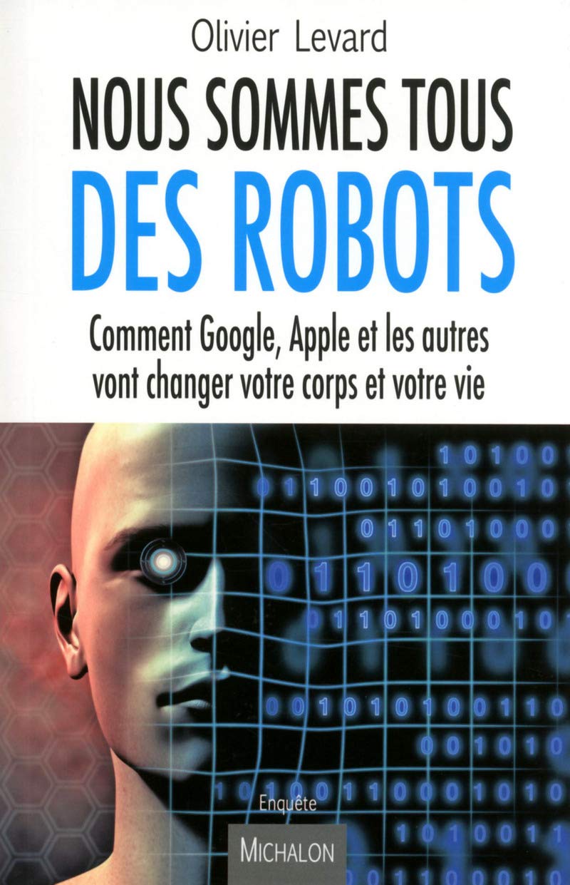 Nous sommes tous des robots:Comment Google, Apple et les autres vont changer votre corps et votre vi: Comment Google, Apple et les autres vont changer votre corps et votre vie Essays & Short Stories