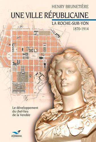 Une ville républicaine : La Roche-sur-Yon, 1870-1914 : le développement du chef-lieu de la Vendée Politics & History
