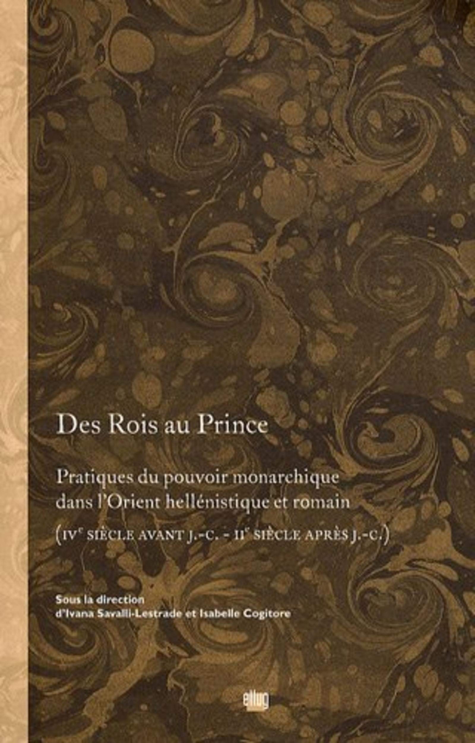 Des Rois au Prince. Pratiques du pouvoir monarchique dans l'Orient hellénique et romain (IVe s. av. J.C. - IIe s. apr. J.C.): Pratiques du pouvoir ... siècle avant J.-C. - IIe siècle après J.-C.) Politics & History