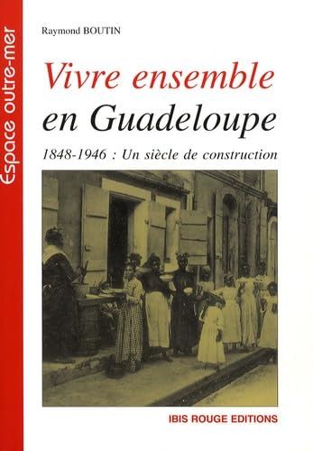 Vivre Ensemble en Guadeloupe 1848-1946: 1848-1946 : un siècle de construction Politics & History