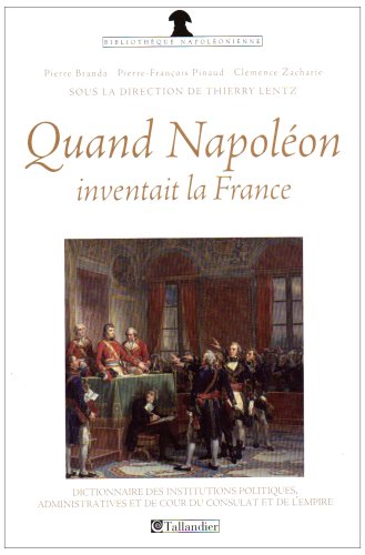 Quand Napoléon inventait la France : dictionnaire des institutions politiques, administratives et de cour du Consulat et de l'Empire Politics & History