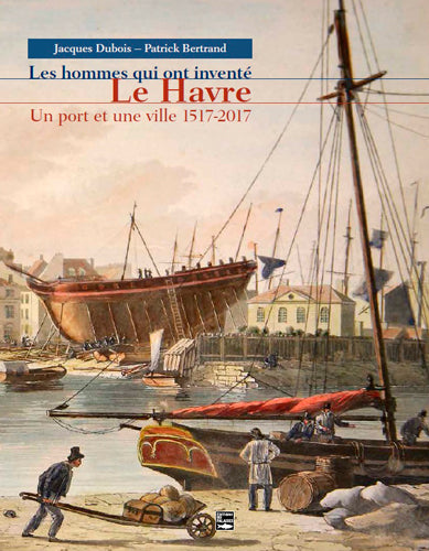 Les hommes qui ont inventé Le Havre : un port et une ville, 1517-2017 book