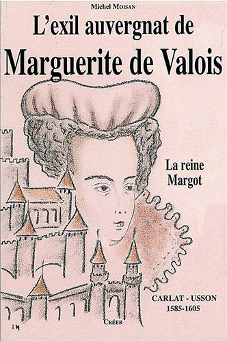 L'exil auvergnat de Marguerite de Valois : (la reine Margot) Carlat Usson 1585 1605 Politics & History