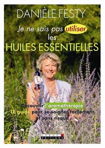 Je ne sais pas utiliser les huiles essentielles : découvrir l'aromathérapie, le guide pour se soigner facilement et sans risque book